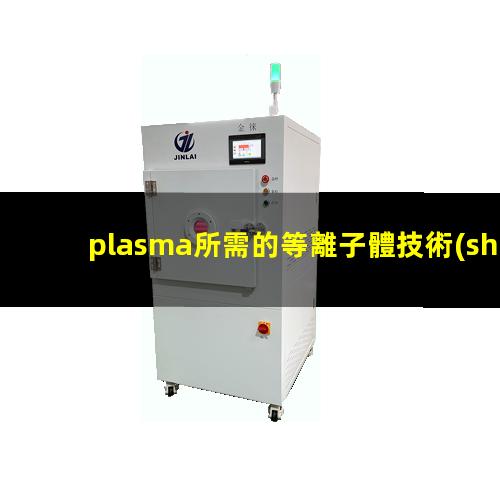 plasma所需的等離子體技術(shù)主要是在真空、放電等特殊場(chǎng)合產(chǎn)生的002